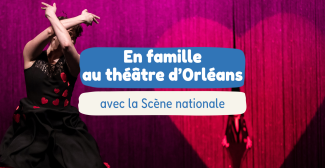 Au Théâtre d’Orléans, vivez le spectacle en famille toute la saison avec la Scène nationale !