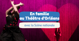 Au Théâtre d’Orléans, vivez le spectacle en famille toute la saison avec la Scène nationale !