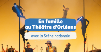 Au Théâtre d’Orléans, vivez le spectacle en famille toute la saison avec la Scène nationale 